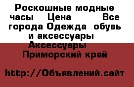 Роскошные модные часы  › Цена ­ 160 - Все города Одежда, обувь и аксессуары » Аксессуары   . Приморский край